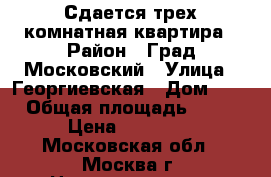 Сдается трех комнатная квартира › Район ­ Град Московский › Улица ­ Георгиевская › Дом ­ 3 › Общая площадь ­ 75 › Цена ­ 40 000 - Московская обл., Москва г. Недвижимость » Помещения аренда   